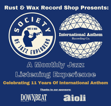 Blue Backdrop with White Text. Society of Jazz Explorers Logo next to International Anthem Recording Company Globe Logo. A Monthly Jazz Listening Experience. Celebrating 11 years of International Anthem. Thanks to sponsors Downbeat and Aioli.